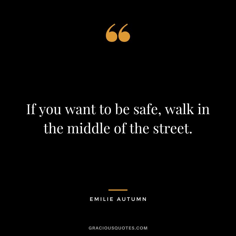 If you want to be safe, walk in the middle of the street.