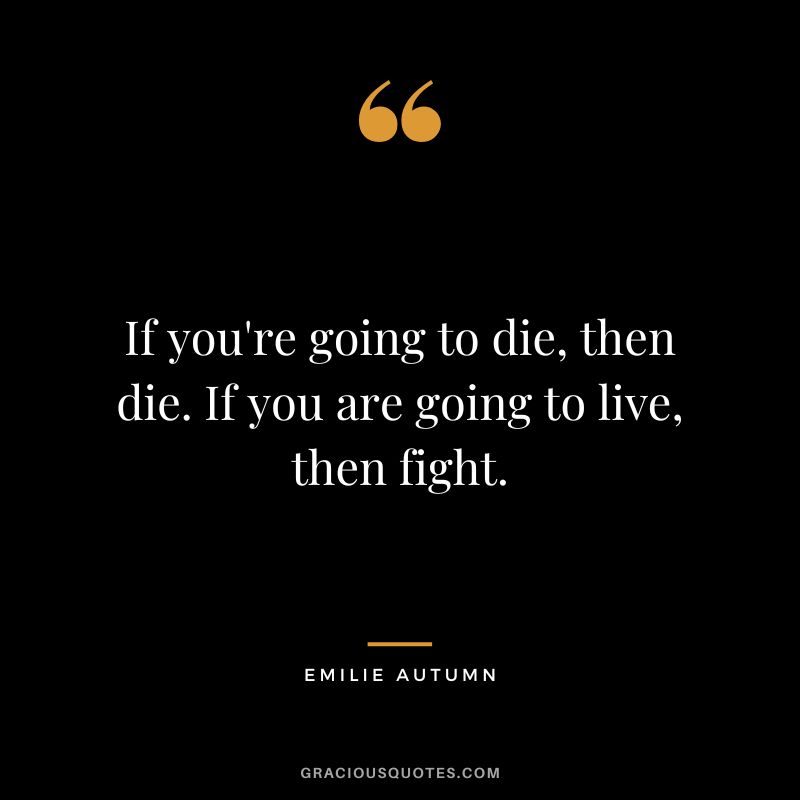 If you're going to die, then die. If you are going to live, then fight.
