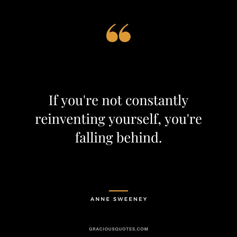 If you're not constantly reinventing yourself, you're falling behind.