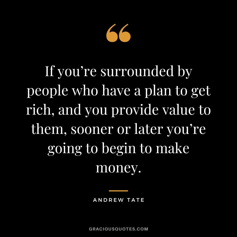 If you’re surrounded by people who have a plan to get rich, and you provide value to them, sooner or later you’re going to begin to make money.