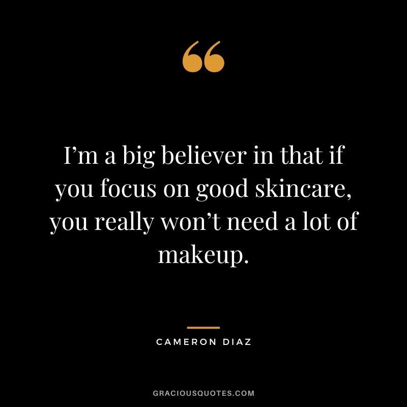 I’m a big believer in that if you focus on good skincare, you really won’t need a lot of makeup.
