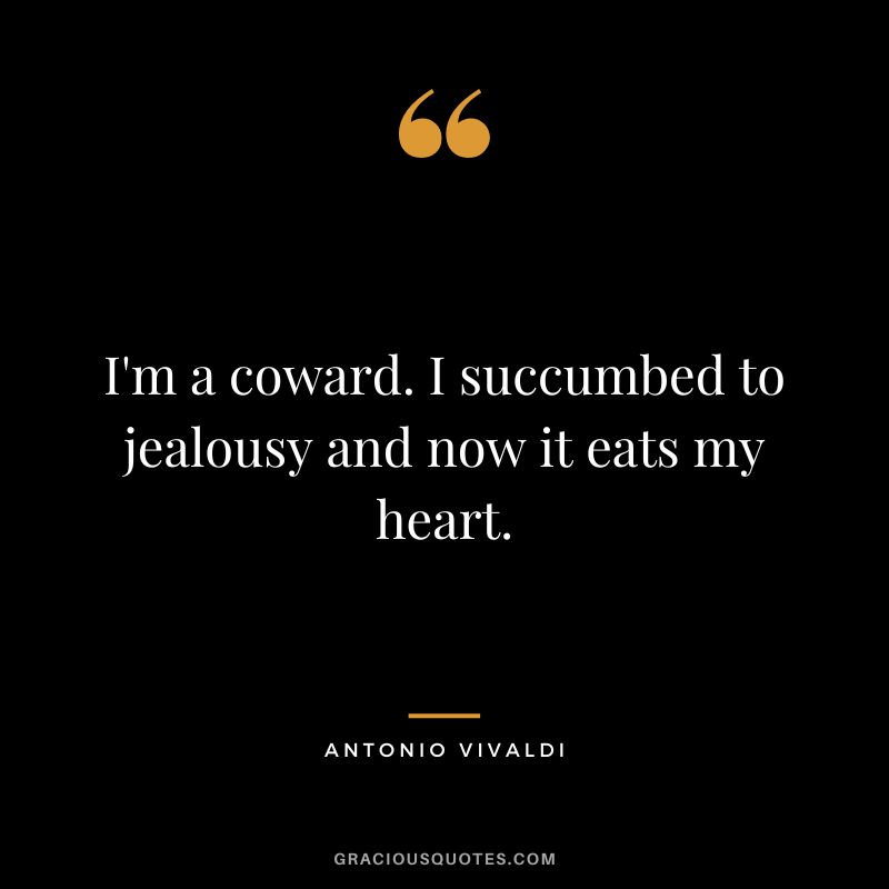 I'm a coward. I succumbed to jealousy and now it eats my heart.