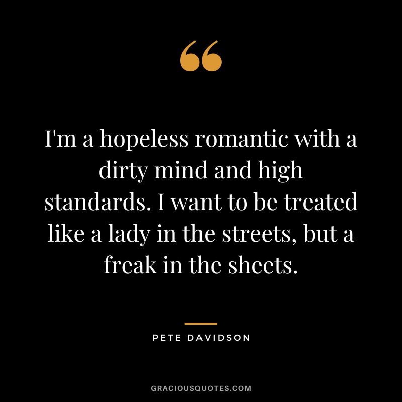 I'm a hopeless romantic with a dirty mind and high standards. I want to be treated like a lady in the streets, but a freak in the sheets.