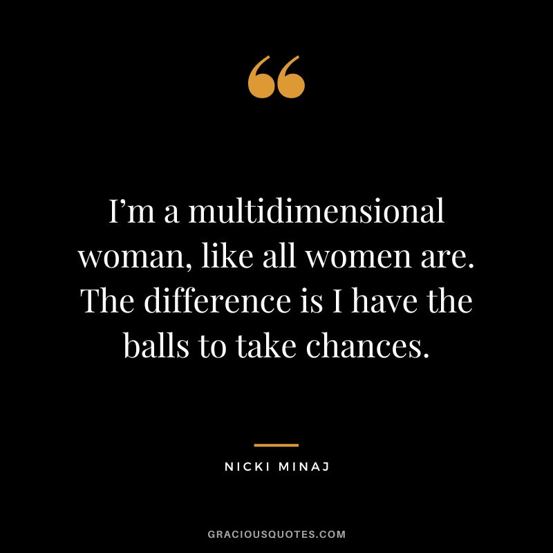 I’m a multidimensional woman, like all women are. The difference is I have the balls to take chances.
