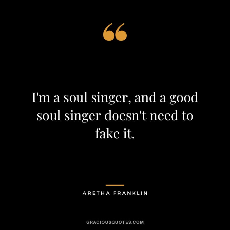 I'm a soul singer, and a good soul singer doesn't need to fake it.