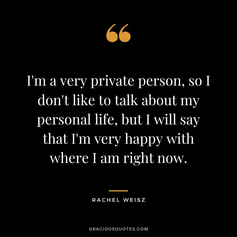 I'm a very private person, so I don't like to talk about my personal life, but I will say that I'm very happy with where I am right now.