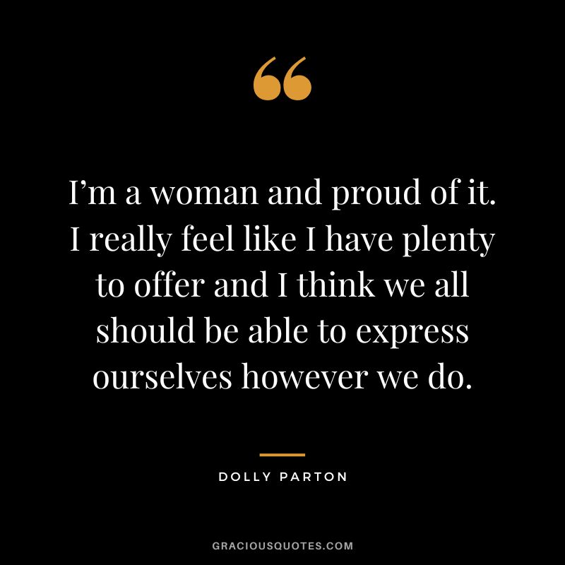 I’m a woman and proud of it. I really feel like I have plenty to offer and I think we all should be able to express ourselves however we do.