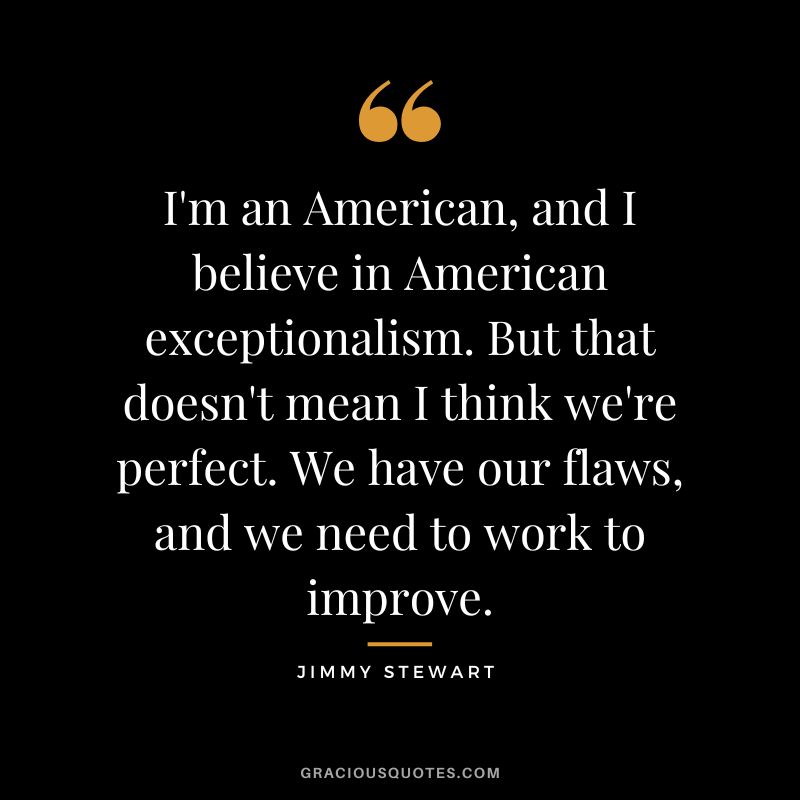 I'm an American, and I believe in American exceptionalism. But that doesn't mean I think we're perfect. We have our flaws, and we need to work to improve.