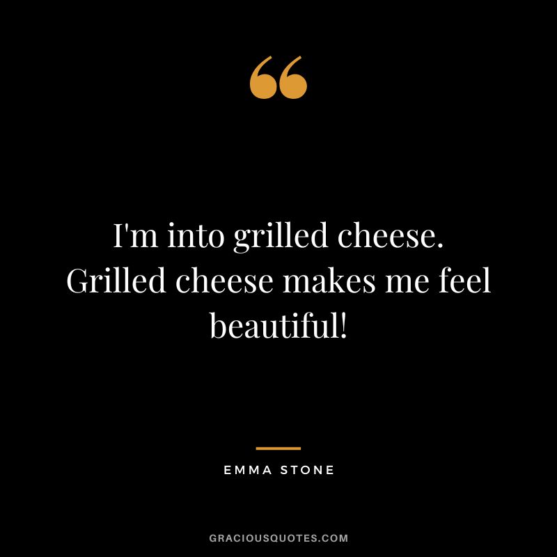I'm into grilled cheese. Grilled cheese makes me feel beautiful!
