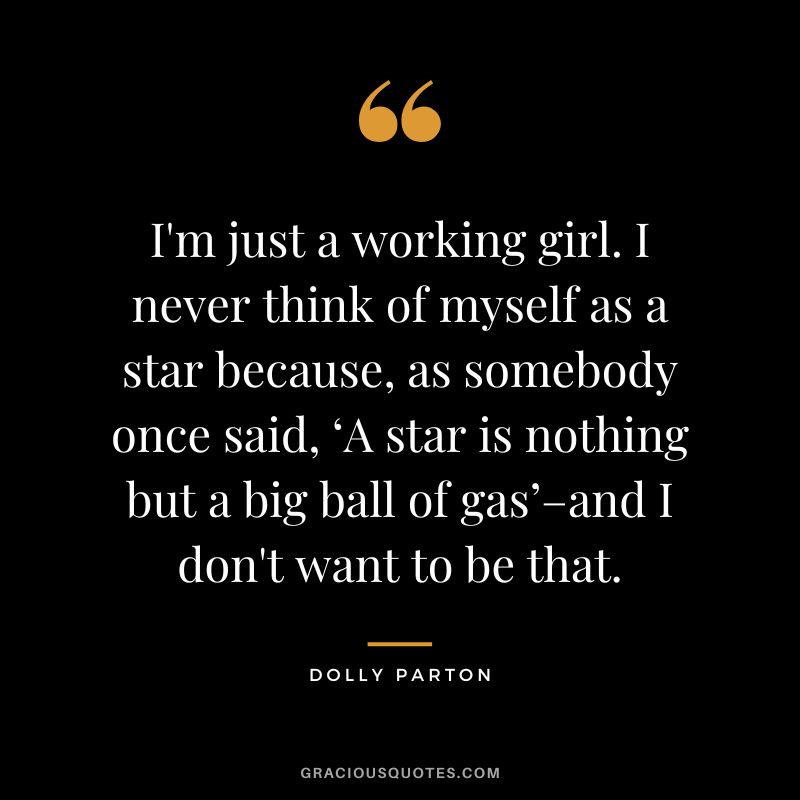 I'm just a working girl. I never think of myself as a star because, as somebody once said, ‘A star is nothing but a big ball of gas’–and I don't want to be that.