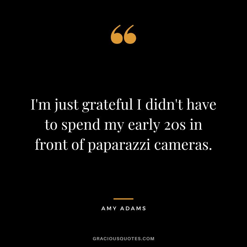 I'm just grateful I didn't have to spend my early 20s in front of paparazzi cameras.