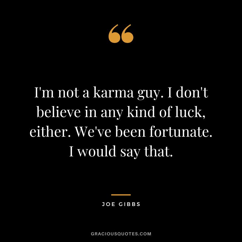 I'm not a karma guy. I don't believe in any kind of luck, either. We've been fortunate. I would say that.