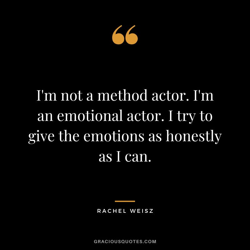 I'm not a method actor. I'm an emotional actor. I try to give the emotions as honestly as I can.