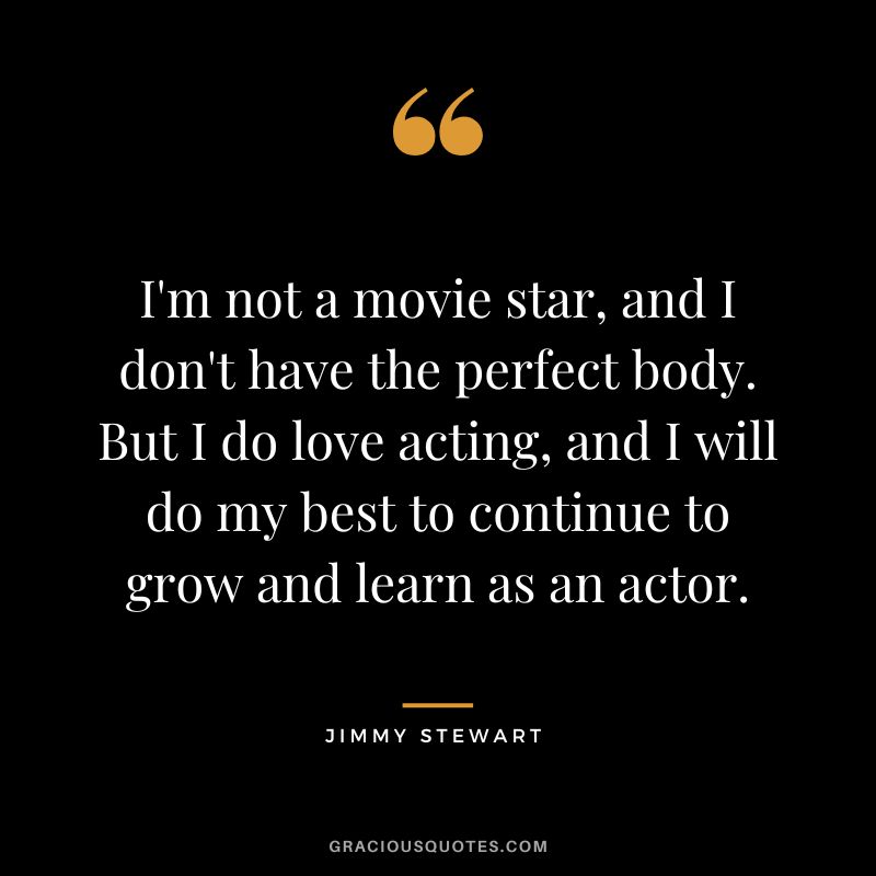 I'm not a movie star, and I don't have the perfect body. But I do love acting, and I will do my best to continue to grow and learn as an actor.