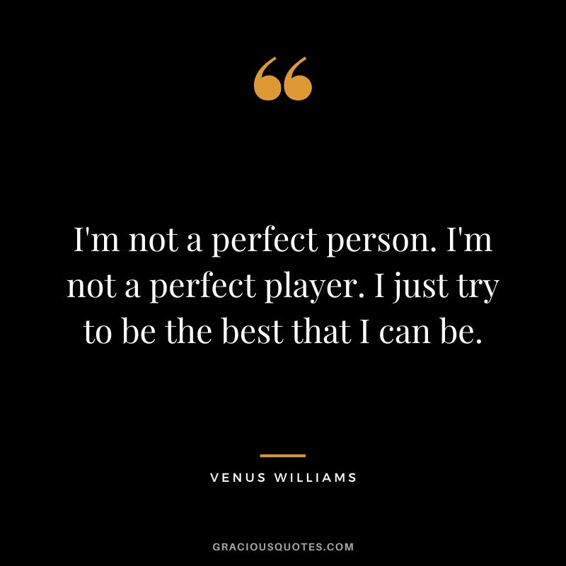 I'm not a perfect person. I'm not a perfect player. I just try to be the best that I can be.