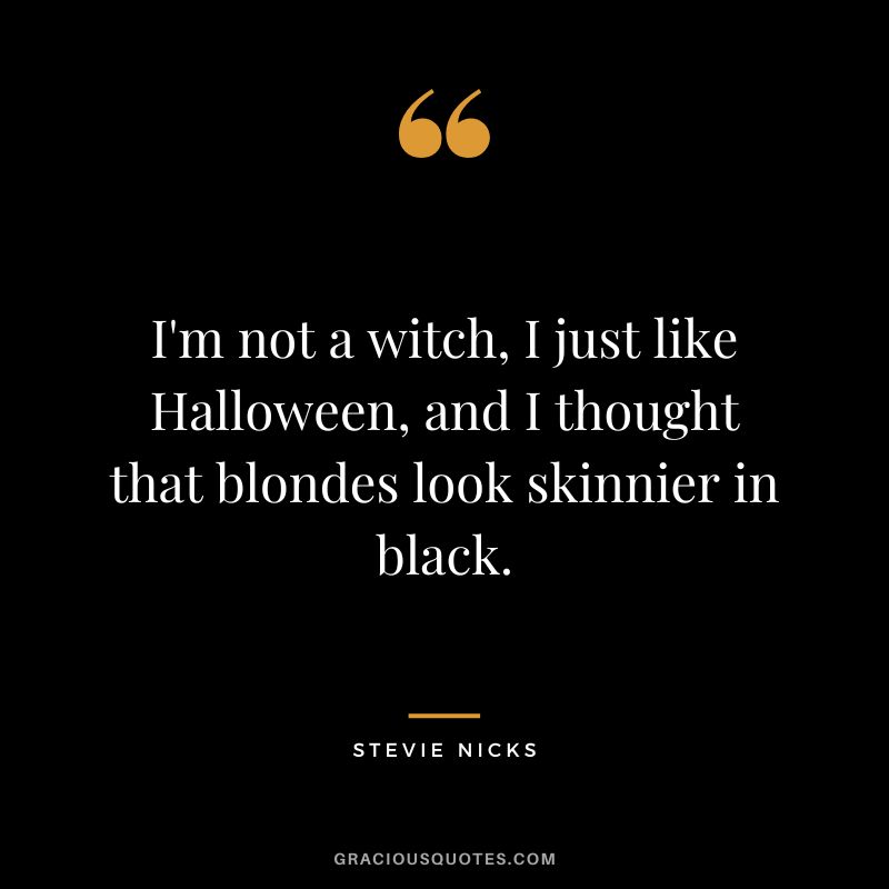 I'm not a witch, I just like Halloween, and I thought that blondes look skinnier in black.