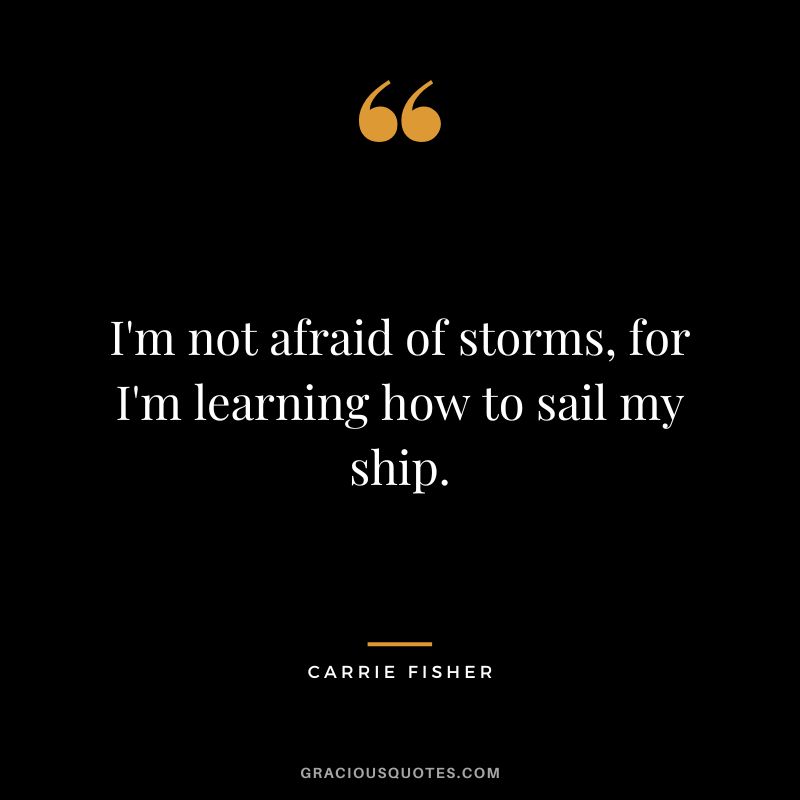 I'm not afraid of storms, for I'm learning how to sail my ship.