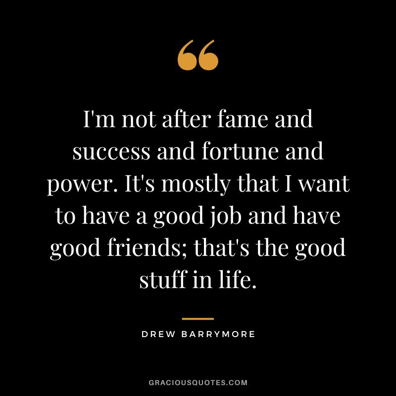 I'm not after fame and success and fortune and power. It's mostly that I want to have a good job and have good friends; that's the good stuff in life.