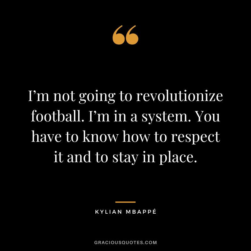 I’m not going to revolutionize football. I’m in a system. You have to know how to respect it and to stay in place.