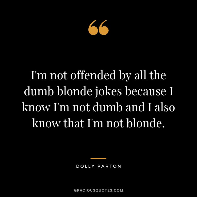 I'm not offended by all the dumb blonde jokes because I know I'm not dumb and I also know that I'm not blonde.