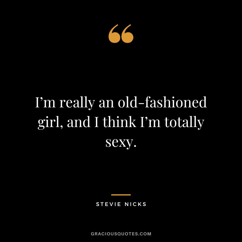 I’m really an old-fashioned girl, and I think I’m totally sexy.
