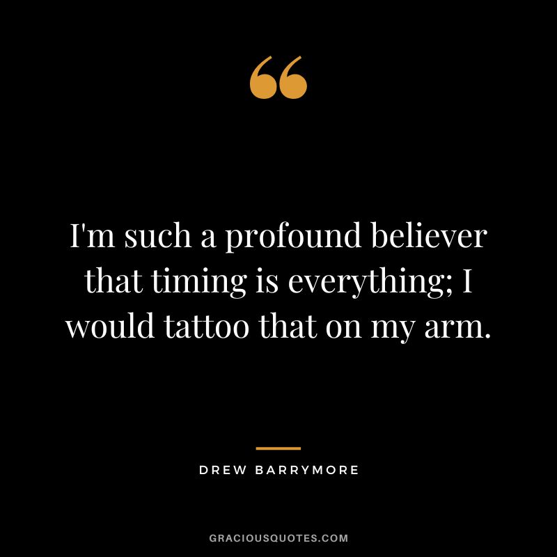 I'm such a profound believer that timing is everything; I would tattoo that on my arm.