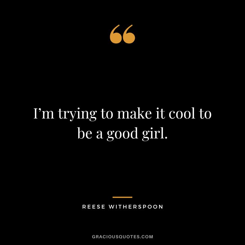 I’m trying to make it cool to be a good girl.