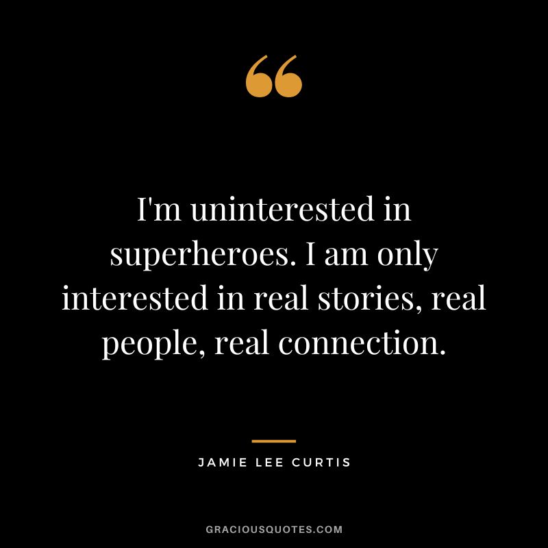 I'm uninterested in superheroes. I am only interested in real stories, real people, real connection.