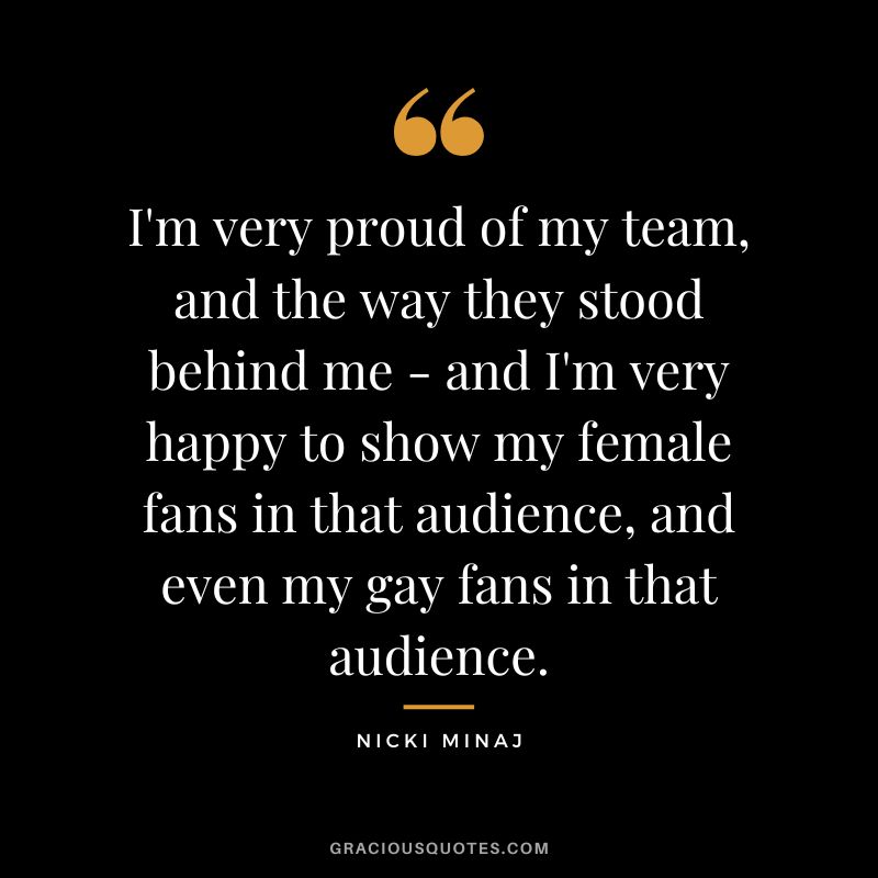 I'm very proud of my team, and the way they stood behind me - and I'm very happy to show my female fans in that audience, and even my gay fans in that audience.