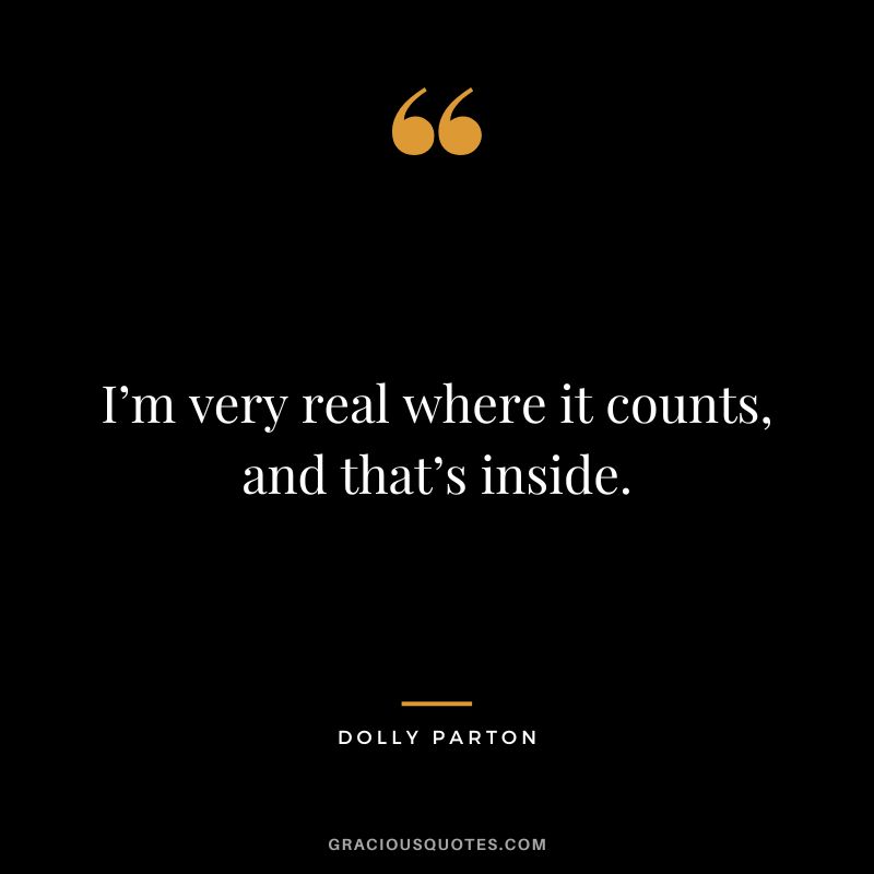 I’m very real where it counts, and that’s inside.