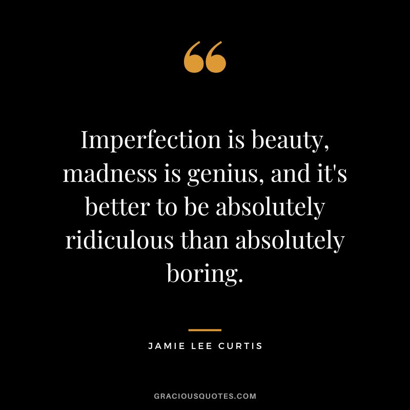 Imperfection is beauty, madness is genius, and it's better to be absolutely ridiculous than absolutely boring.