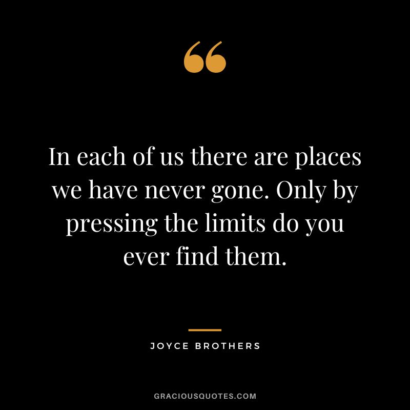In each of us there are places we have never gone. Only by pressing the limits do you ever find them.