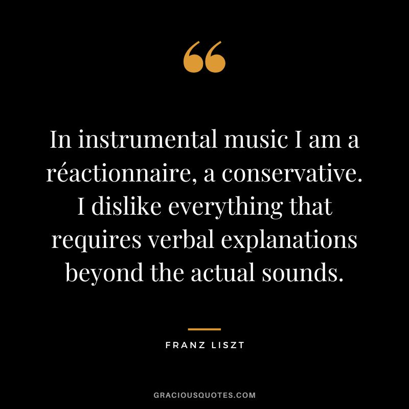 In instrumental music I am a réactionnaire, a conservative. I dislike everything that requires verbal explanations beyond the actual sounds.