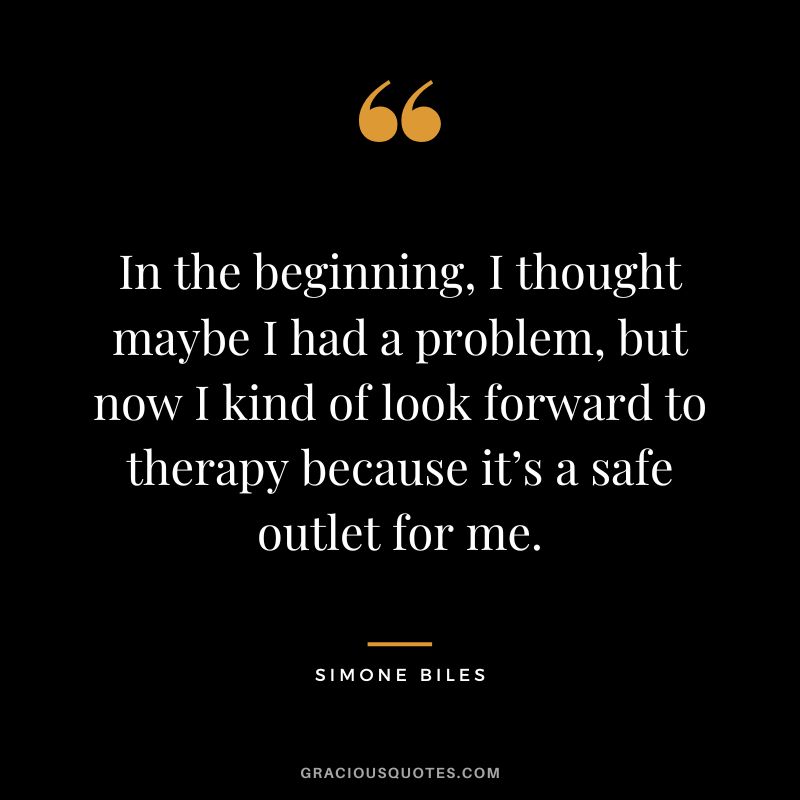 In the beginning, I thought maybe I had a problem, but now I kind of look forward to therapy because it’s a safe outlet for me.