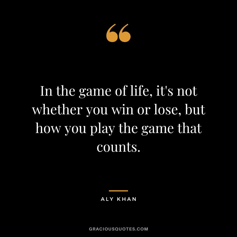 In the game of life, it's not whether you win or lose, but how you play the game that counts.