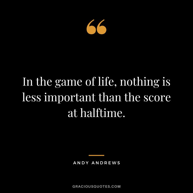 In the game of life, nothing is less important than the score at halftime.