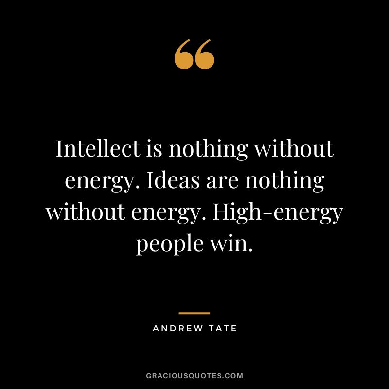 Intellect is nothing without energy. Ideas are nothing without energy. High-energy people win.