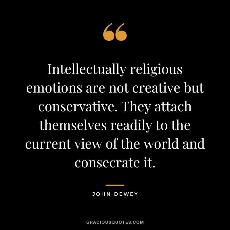 Intellectually religious emotions are not creative but conservative. They attach themselves readily to the current view of the world and consecrate it.