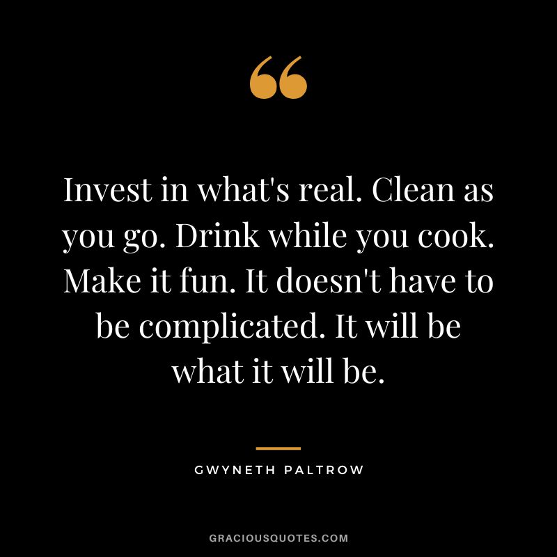 Invest in what's real. Clean as you go. Drink while you cook. Make it fun. It doesn't have to be complicated. It will be what it will be.