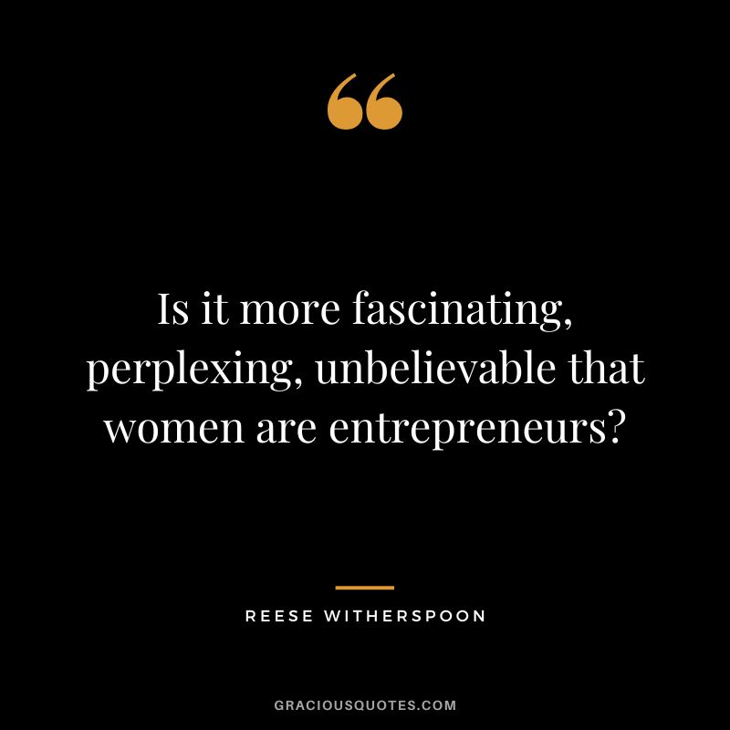 Is it more fascinating, perplexing, unbelievable that women are entrepreneurs