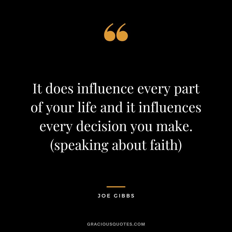 It does influence every part of your life and it influences every decision you make. (speaking about faith)