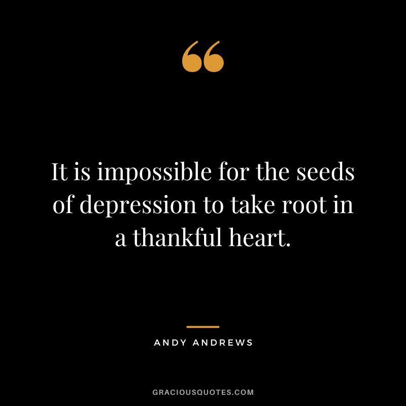 It is impossible for the seeds of depression to take root in a thankful heart.