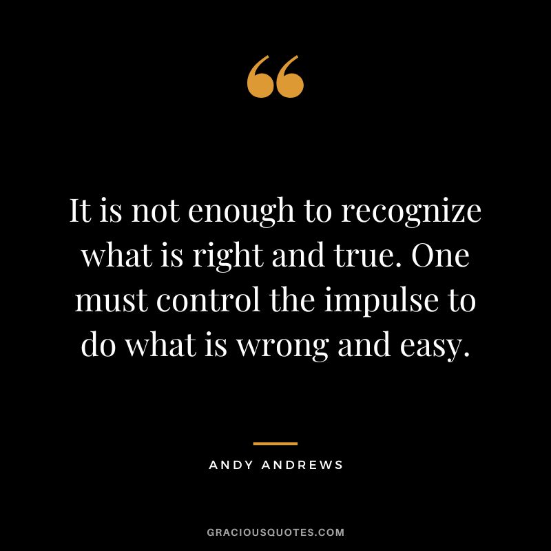 It is not enough to recognize what is right and true. One must control the impulse to do what is wrong and easy.
