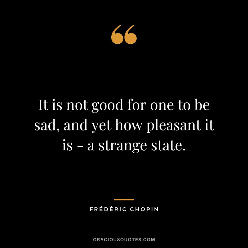It is not good for one to be sad, and yet how pleasant it is - a strange state.