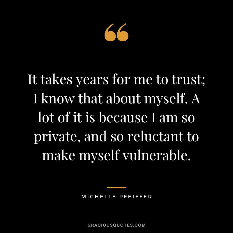 It takes years for me to trust; I know that about myself. A lot of it is because I am so private, and so reluctant to make myself vulnerable.