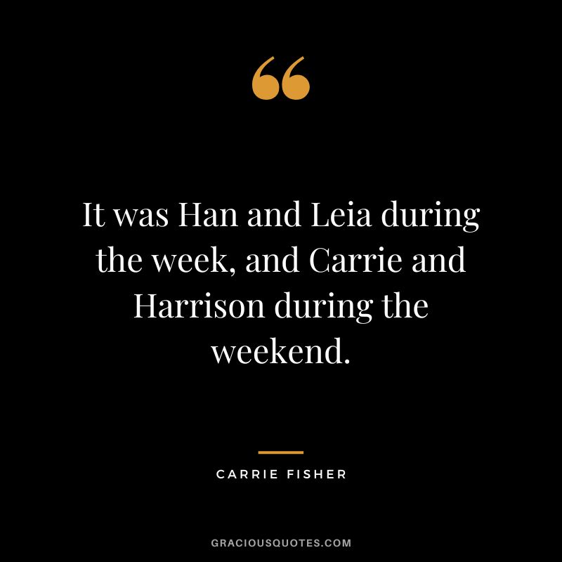 It was Han and Leia during the week, and Carrie and Harrison during the weekend.