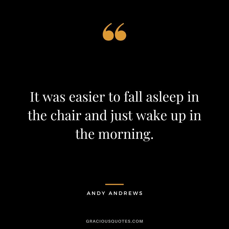It was easier to fall asleep in the chair and just wake up in the morning.