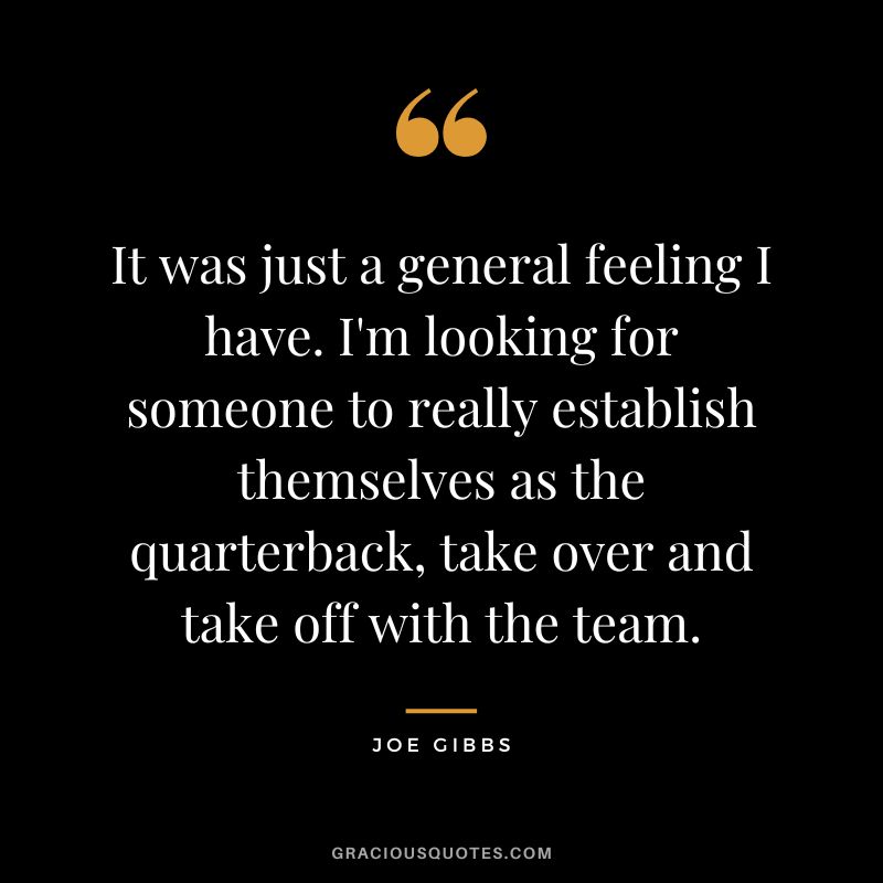 It was just a general feeling I have. I'm looking for someone to really establish themselves as the quarterback, take over and take off with the team.