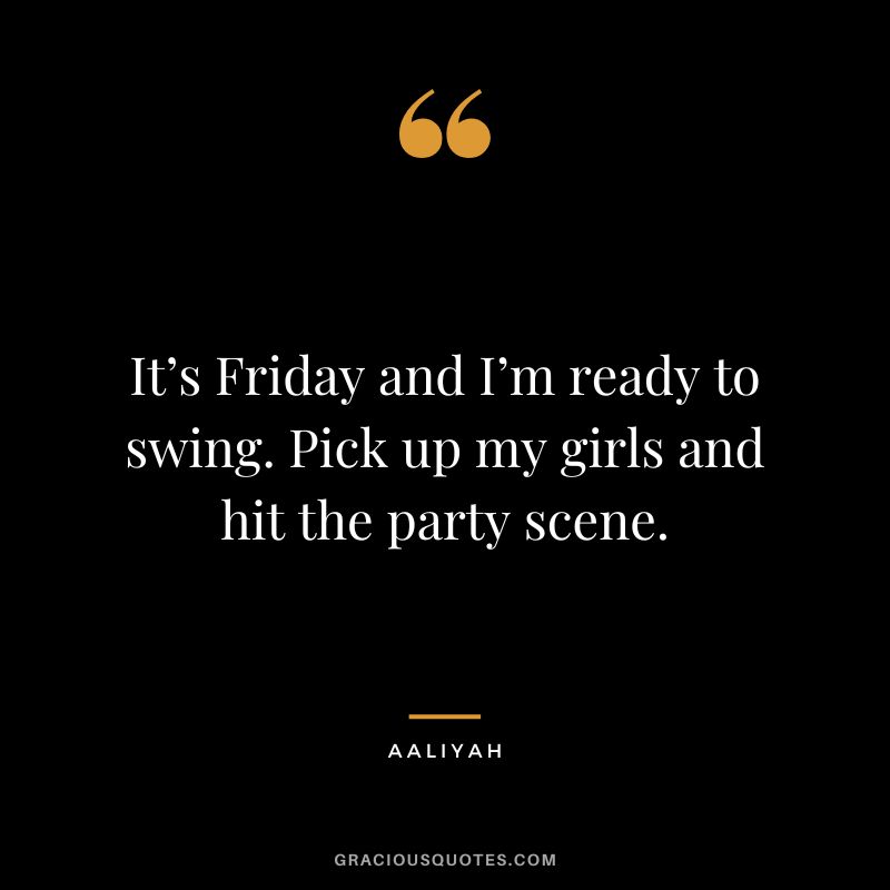 It’s Friday and I’m ready to swing. Pick up my girls and hit the party scene.