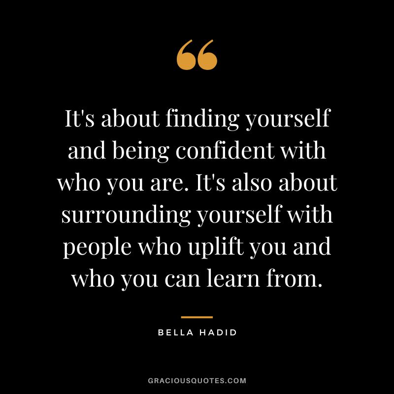 It's about finding yourself and being confident with who you are. It's also about surrounding yourself with people who uplift you and who you can learn from.